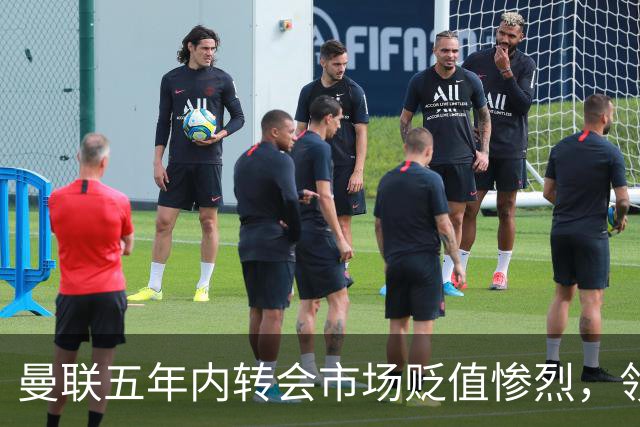 曼联五年内转会市场贬值惨烈，领先欧洲乃至全球